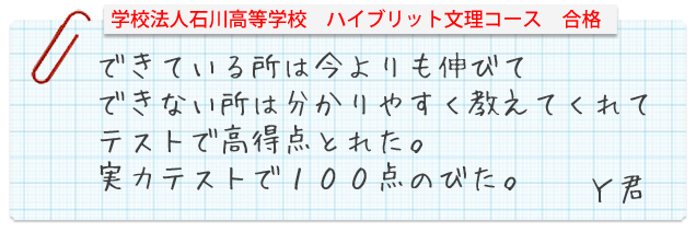 学校法人石川高等学校（福島県）ハイブリット文理コーススポーツ推薦　合格合格。できている所は今よりも伸びて、できない所は分かりやすく教えてくれてテストで高得点とれた。実力テストで100点のびた。Y君