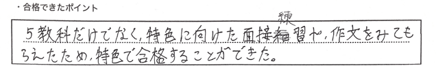 ・合格できたポイント：５教科だけでなく、特色に向けた面接練習や作文をみてもらえたため、特色で合格することができた。