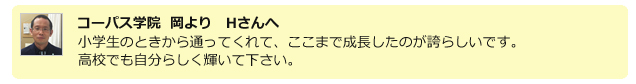 コーパス学院 岡よりYさんへ。入試では数学もうまくいって、直前の実力テストを大きく上回る結果が出ましたね。誇らしいです。高校でも目標見つけて頑張ってください。